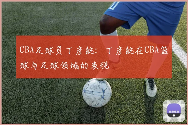 CBA足球员丁彦航：丁彦航在CBA篮球与足球领域的表现
