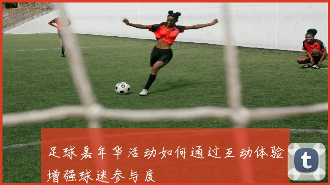 足球嘉年华活动如何通过互动体验增强球迷参与度