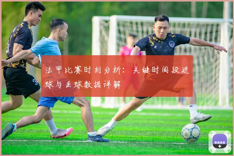 法甲比赛时刻分析：关键时间段进球与丢球数据详解
