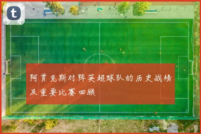 阿贾克斯对阵英超球队的历史战绩及重要比赛回顾
