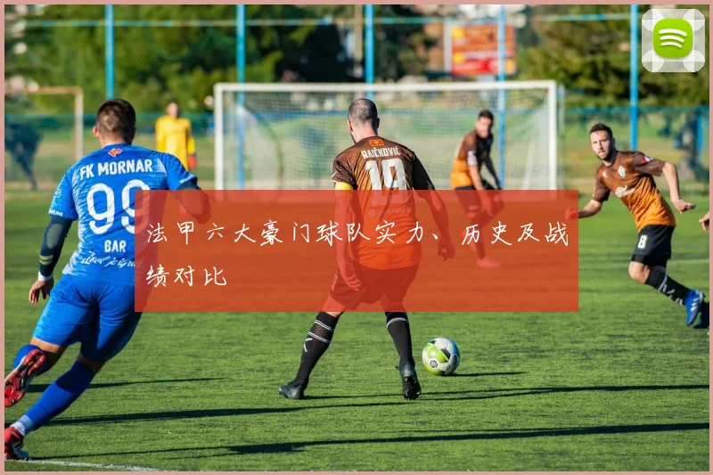 法甲六大豪门球队实力、历史及战绩对比