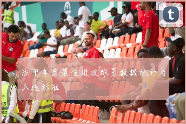法甲年度最佳进攻球员数据统计与入选标准