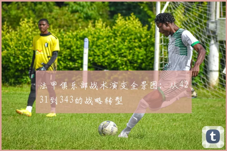 法甲俱乐部战术演变全景图：从4231到343的战略转型