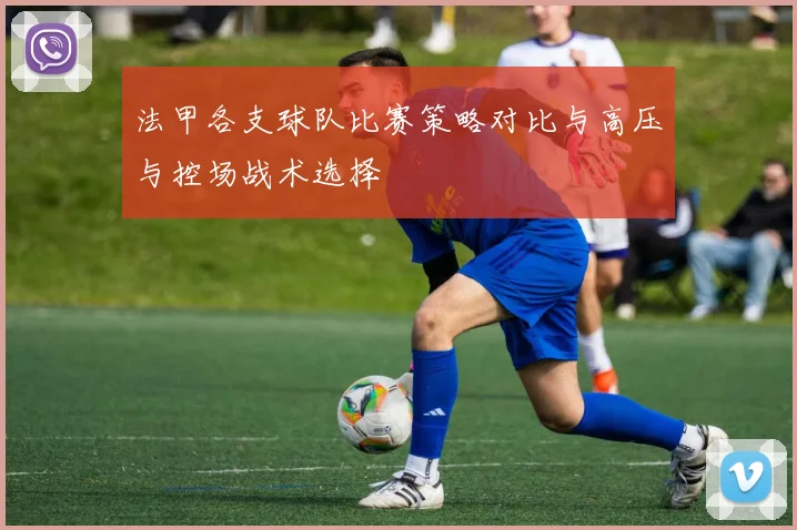 法甲各支球队比赛策略对比与高压与控场战术选择